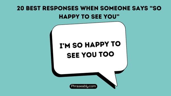 Best Responses When Someone Says So Happy to See You